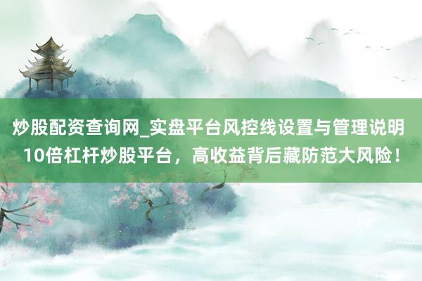 炒股配资查询网_实盘平台风控线设置与管理说明 10倍杠杆炒股平台，高收益背后藏防范大风险！