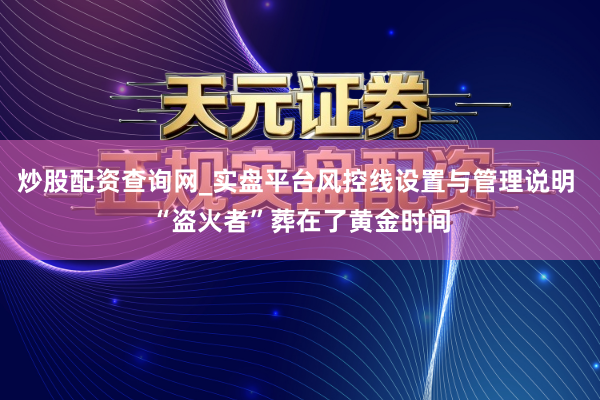 炒股配资查询网_实盘平台风控线设置与管理说明 “盗火者”葬在了黄金时间