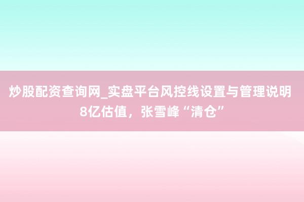 炒股配资查询网_实盘平台风控线设置与管理说明 8亿估值，张雪峰“清仓”