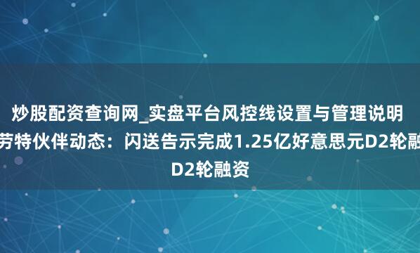 炒股配资查询网_实盘平台风控线设置与管理说明 特劳特伙伴动态：闪送告示完成1.25亿好意思元D2轮融资