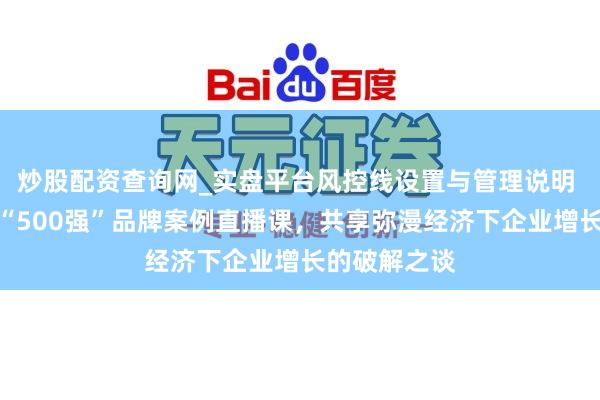 炒股配资查询网_实盘平台风控线设置与管理说明 顾均辉加盟“500强”品牌案例直播课，共享弥漫经济下企业增长的破解之谈