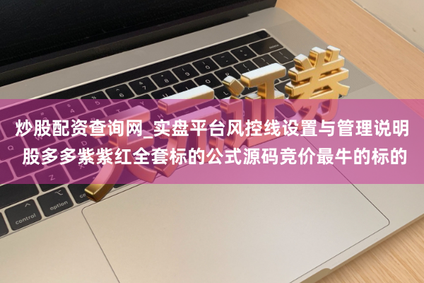 炒股配资查询网_实盘平台风控线设置与管理说明 股多多紫紫红全套标的公式源码竞价最牛的标的