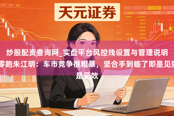 炒股配资查询网_实盘平台风控线设置与管理说明 零跑朱江明：车市竞争很粗暴，坚合手到临了即是见效