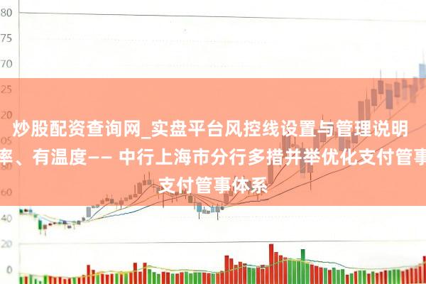 炒股配资查询网_实盘平台风控线设置与管理说明 有速率、有温度—— 中行上海市分行多措并举优化支付管事体系