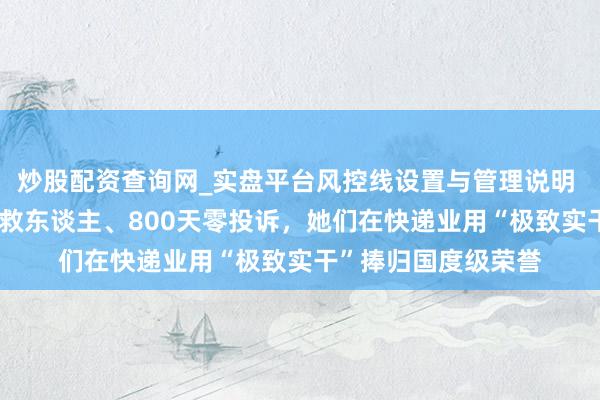 炒股配资查询网_实盘平台风控线设置与管理说明 她们的故事|骑三轮救东谈主、800天零投诉，她们在快递业用“极致实干”捧归国度级荣誉