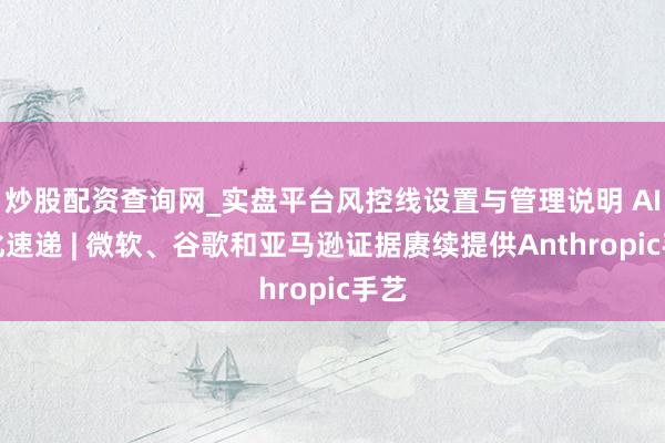 炒股配资查询网_实盘平台风控线设置与管理说明 AI进化速递 | 微软、谷歌和亚马逊证据赓续提供Anthropic手艺
