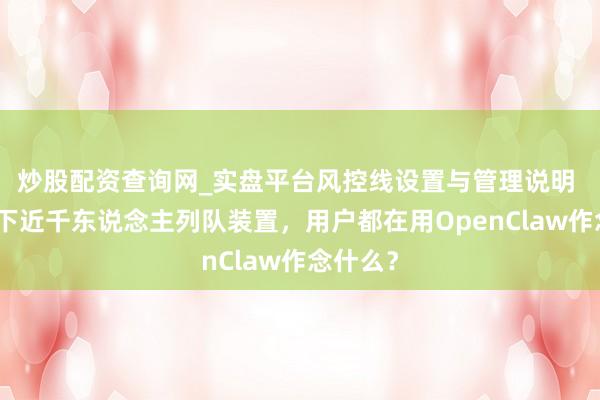 炒股配资查询网_实盘平台风控线设置与管理说明 腾讯楼下近千东说念主列队装置，用户都在用OpenClaw作念什么？