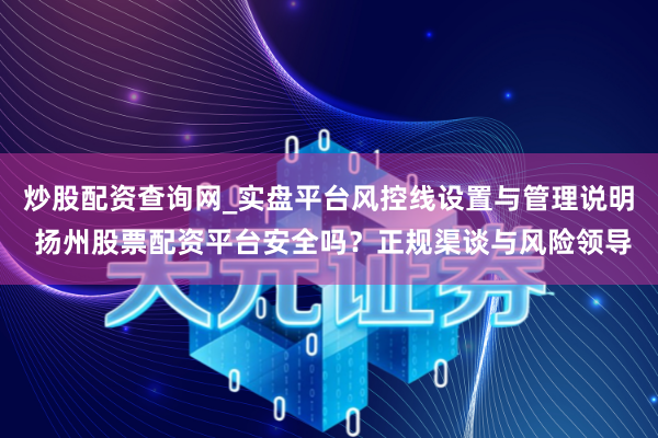 炒股配资查询网_实盘平台风控线设置与管理说明 扬州股票配资平台安全吗？正规渠谈与风险领导