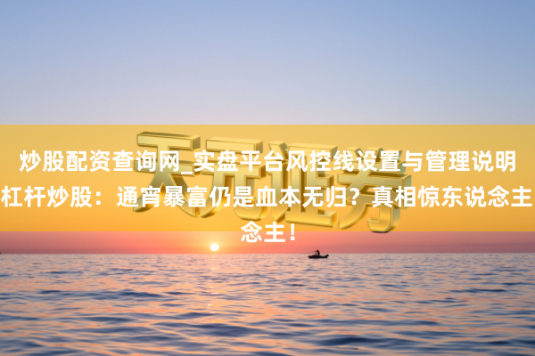 炒股配资查询网_实盘平台风控线设置与管理说明 杠杆炒股：通宵暴富仍是血本无归？真相惊东说念主！