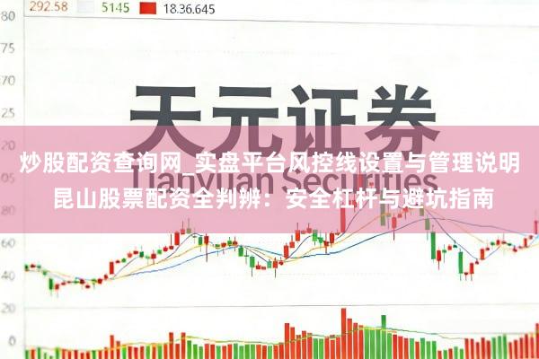 炒股配资查询网_实盘平台风控线设置与管理说明 昆山股票配资全判辨：安全杠杆与避坑指南