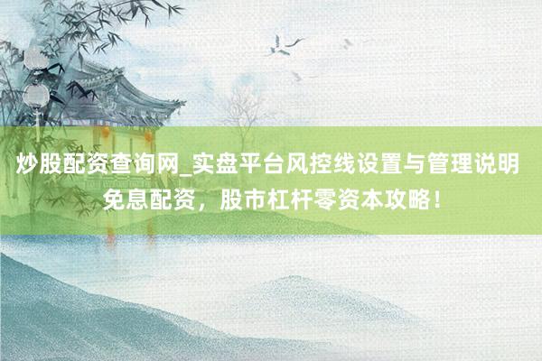 炒股配资查询网_实盘平台风控线设置与管理说明 免息配资，股市杠杆零资本攻略！