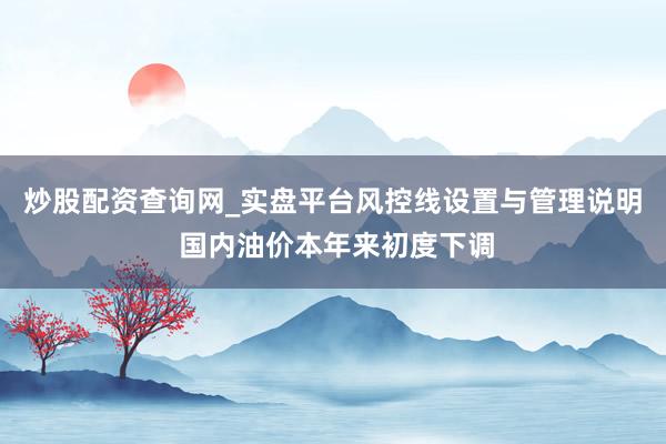 炒股配资查询网_实盘平台风控线设置与管理说明 国内油价本年来初度下调