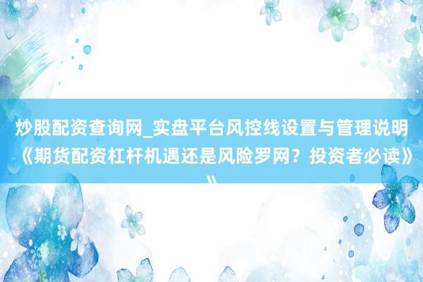 炒股配资查询网_实盘平台风控线设置与管理说明 《期货配资杠杆机遇还是风险罗网？投资者必读》