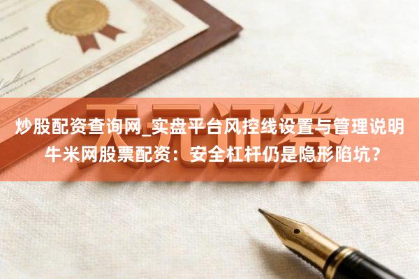 炒股配资查询网_实盘平台风控线设置与管理说明 牛米网股票配资：安全杠杆仍是隐形陷坑？