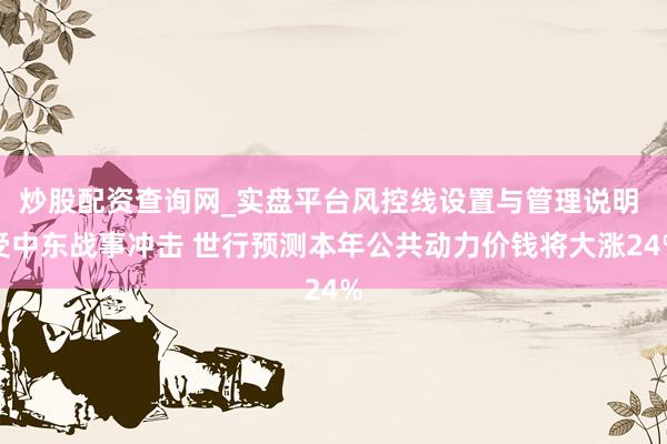 炒股配资查询网_实盘平台风控线设置与管理说明 受中东战事冲击 世行预测本年公共动力价钱将大涨24%