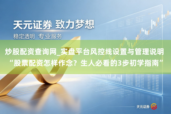 炒股配资查询网_实盘平台风控线设置与管理说明 “股票配资怎样作念？生人必看的3步初学指南”
