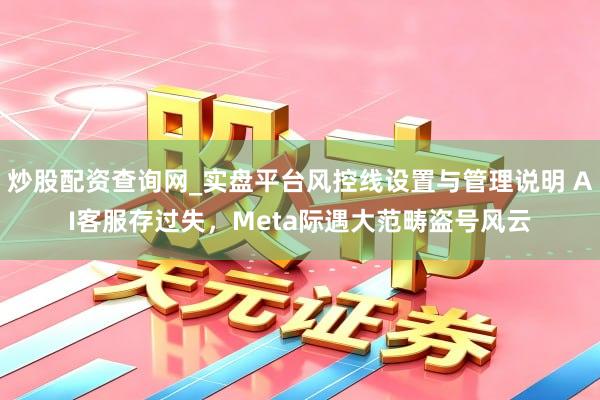 炒股配资查询网_实盘平台风控线设置与管理说明 AI客服存过失，Meta际遇大范畴盗号风云
