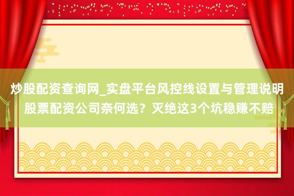 炒股配资查询网_实盘平台风控线设置与管理说明 股票配资公司奈何选？灭绝这3个坑稳赚不赔