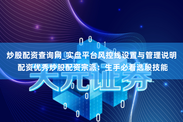 炒股配资查询网_实盘平台风控线设置与管理说明 配资优秀炒股配资宗派：生手必看选股技能