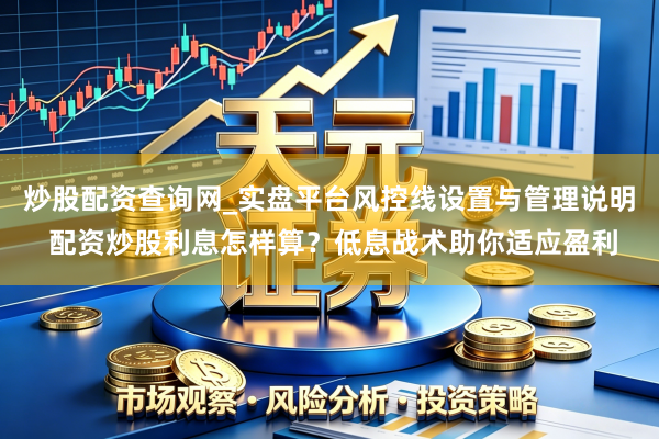 炒股配资查询网_实盘平台风控线设置与管理说明 配资炒股利息怎样算？低息战术助你适应盈利