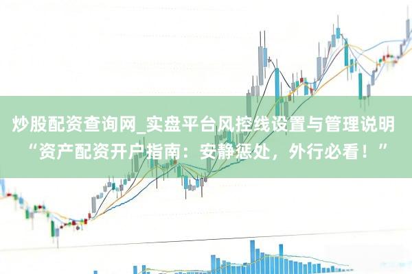 炒股配资查询网_实盘平台风控线设置与管理说明 “资产配资开户指南：安静惩处，外行必看！”