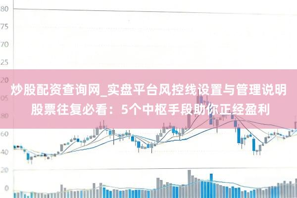 炒股配资查询网_实盘平台风控线设置与管理说明 股票往复必看：5个中枢手段助你正经盈利