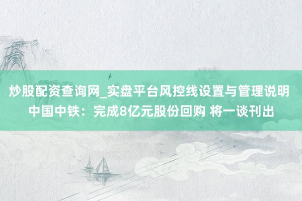 炒股配资查询网_实盘平台风控线设置与管理说明 中国中铁：完成8亿元股份回购 将一谈刊出