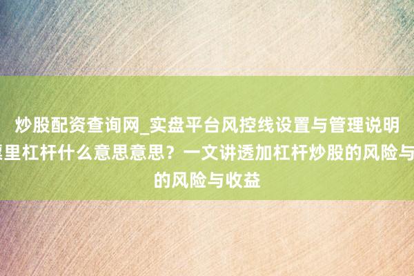 炒股配资查询网_实盘平台风控线设置与管理说明 股票里杠杆什么意思意思？一文讲透加杠杆炒股的风险与收益