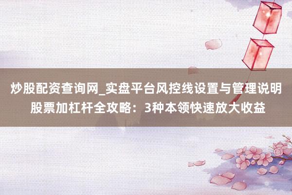 炒股配资查询网_实盘平台风控线设置与管理说明 股票加杠杆全攻略：3种本领快速放大收益