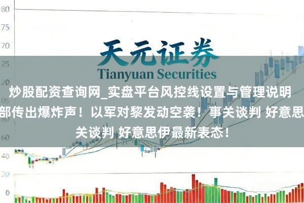 炒股配资查询网_实盘平台风控线设置与管理说明 刚刚 伊朗南部传出爆炸声！以军对黎发动空袭！事关谈判 好意思伊最新表态！