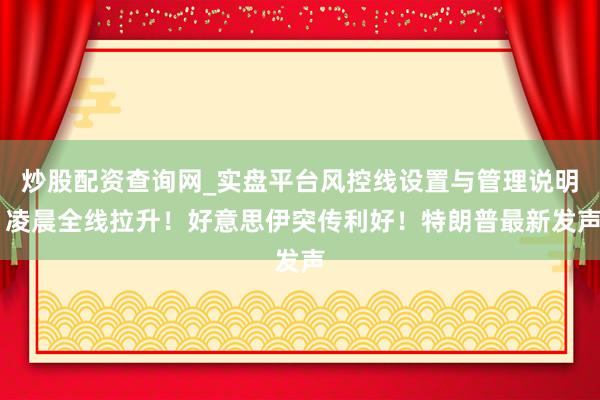 炒股配资查询网_实盘平台风控线设置与管理说明 凌晨全线拉升！好意思伊突传利好！特朗普最新发声