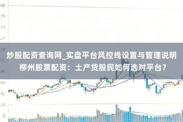 炒股配资查询网_实盘平台风控线设置与管理说明 柳州股票配资：土产货股民如何选对平台？
