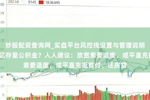 炒股配资查询网_实盘平台风控线设置与管理说明 如何激活10万亿存量公积金？人人建议：放宽索要适度，或平直充抵首付、还房贷