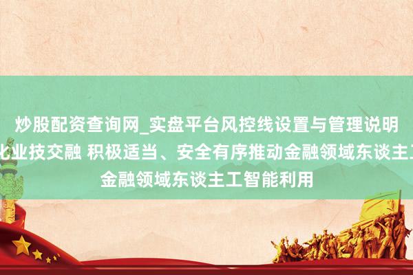 炒股配资查询网_实盘平台风控线设置与管理说明 央行：深化业技交融 积极适当、安全有序推动金融领域东谈主工智能利用