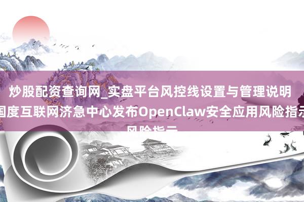 炒股配资查询网_实盘平台风控线设置与管理说明 国度互联网济急中心发布OpenClaw安全应用风险指示