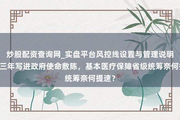 炒股配资查询网_实盘平台风控线设置与管理说明 流畅三年写进政府使命敷陈，基本医疗保障省级统筹奈何提速？