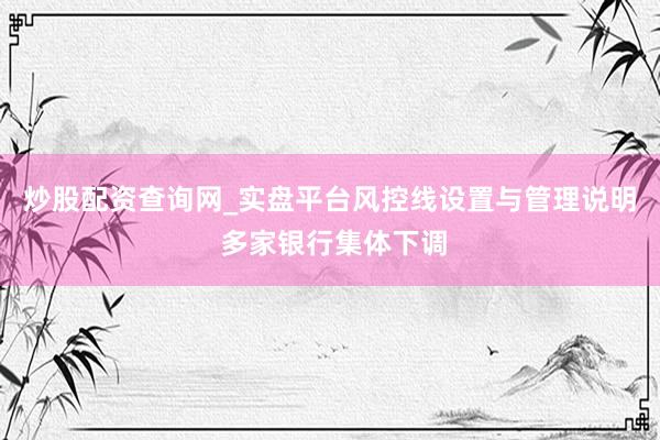 炒股配资查询网_实盘平台风控线设置与管理说明 多家银行集体下调