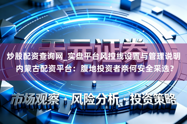 炒股配资查询网_实盘平台风控线设置与管理说明 内蒙古配资平台：腹地投资者奈何安全采选？
