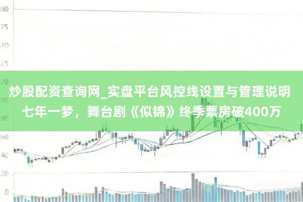 炒股配资查询网_实盘平台风控线设置与管理说明 七年一梦，舞台剧《似锦》终季票房破400万