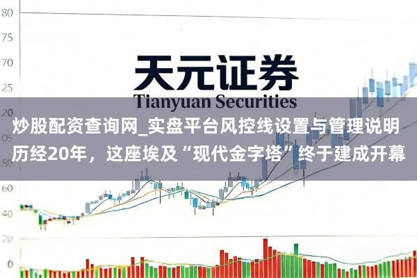 炒股配资查询网_实盘平台风控线设置与管理说明 历经20年，这座埃及“现代金字塔”终于建成开幕
