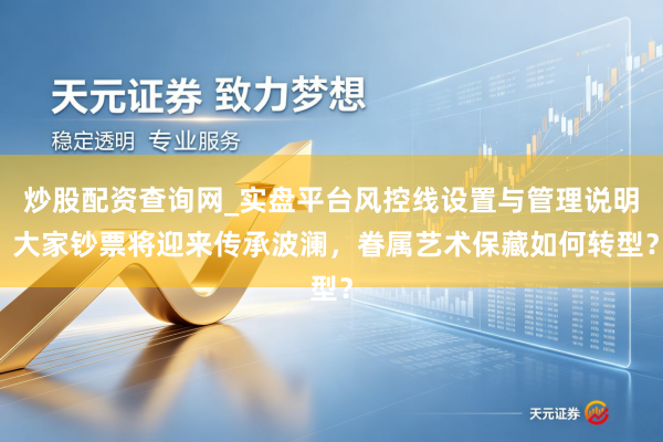 炒股配资查询网_实盘平台风控线设置与管理说明 大家钞票将迎来传承波澜，眷属艺术保藏如何转型？