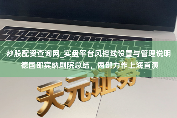 炒股配资查询网_实盘平台风控线设置与管理说明 德国邵宾纳剧院总结，两部力作上海首演