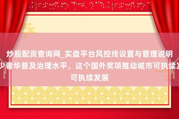 炒股配资查询网_实盘平台风控线设置与管理说明 减少奢华普及治理水平，这个国外奖项推动城市可执续发展