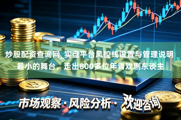 炒股配资查询网_实盘平台风控线设置与管理说明 最小的舞台，走出800多位年青戏剧东谈主
