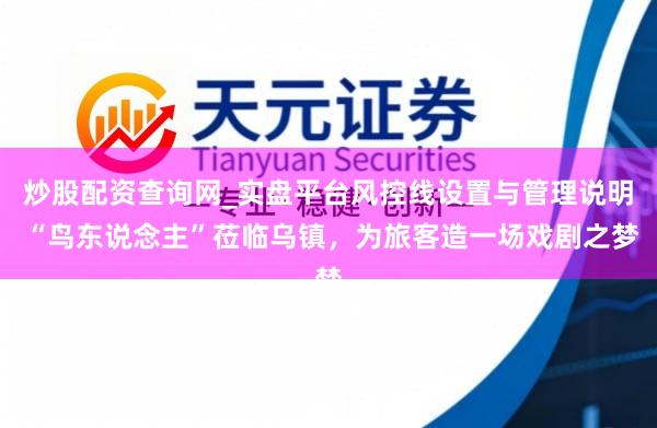 炒股配资查询网_实盘平台风控线设置与管理说明 “鸟东说念主”莅临乌镇，为旅客造一场戏剧之梦