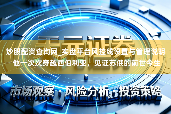 炒股配资查询网_实盘平台风控线设置与管理说明 他一次次穿越西伯利亚，见证苏俄的前世今生