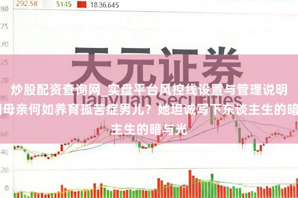 炒股配资查询网_实盘平台风控线设置与管理说明 双相母亲何如养育孤苦症男儿？她坦诚写下东谈主生的暗与光