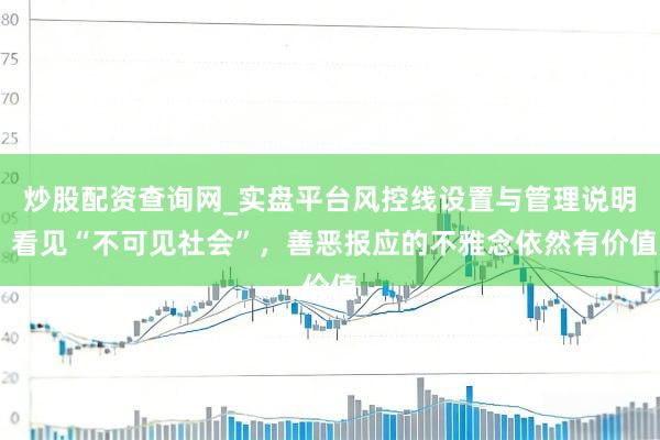 炒股配资查询网_实盘平台风控线设置与管理说明 看见“不可见社会”，善恶报应的不雅念依然有价值
