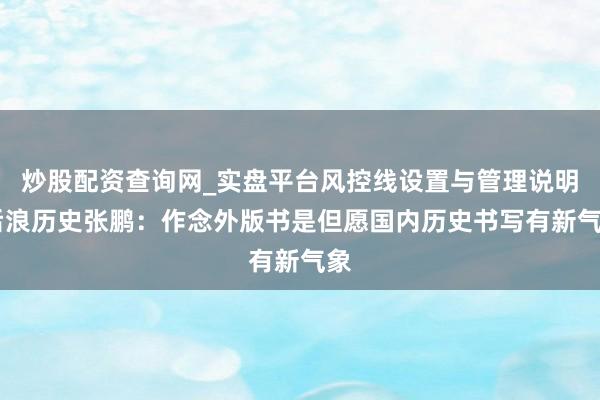 炒股配资查询网_实盘平台风控线设置与管理说明 后浪历史张鹏：作念外版书是但愿国内历史书写有新气象