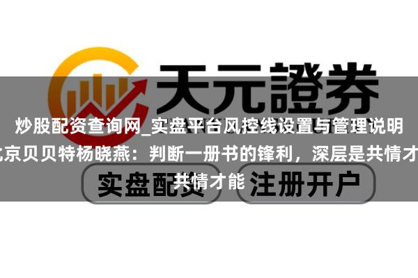 炒股配资查询网_实盘平台风控线设置与管理说明 北京贝贝特杨晓燕：判断一册书的锋利，深层是共情才能